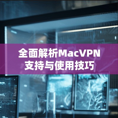 全面解析MacVPN支持与使用技巧 全面解析MacVPN支持与使用技巧