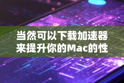 当然可以下载加速器来提升你的Mac的性能。以下是几种常用的加速器推荐 当然可以下载加速器来提升你的Mac的性能。以下是几种常用的加速器推荐