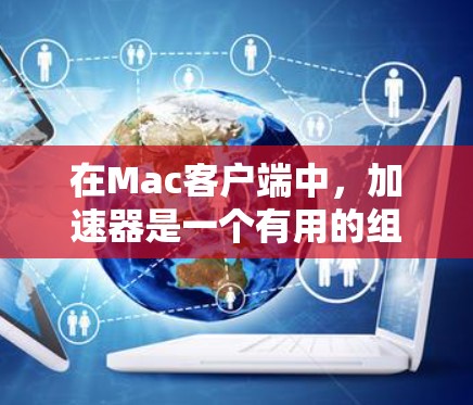 在Mac客户端中，加速器是一个有用的组件，可以帮助提高应用的整体性能。以下是关于加速器 Mac客户端的一些重要信息和步骤