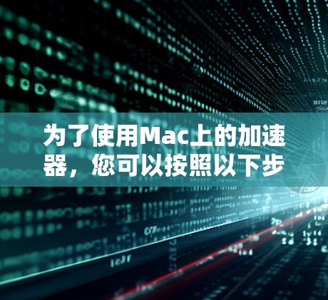 为了使用Mac上的加速器,您可以按照以下步骤操作 为了使用Mac上的加速器,您可以按照以下步骤操作