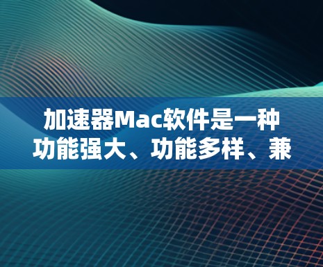 加速器Mac软件是一种功能强大、功能多样、兼容性好的工具包，用于加速Mac电脑上的各种任务和功能，提高效率和性能。以下是对加速器软件的详细介绍