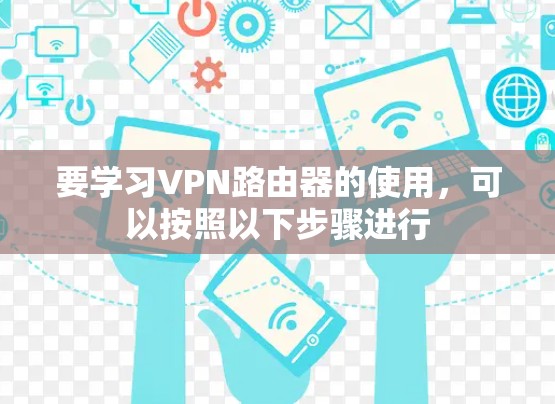 要学习VPN路由器的使用，可以按照以下步骤进行
