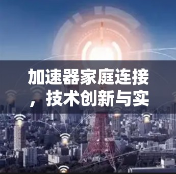 加速器家庭连接，技术创新与实际应用
