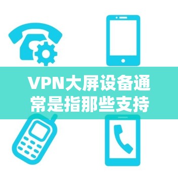 VPN大屏设备通常是指那些支持更大的屏幕和更高分辨率的设备，这些设备通常用于长时间使用VPN服务。以下是一些常见的VPN大屏设备及其特点