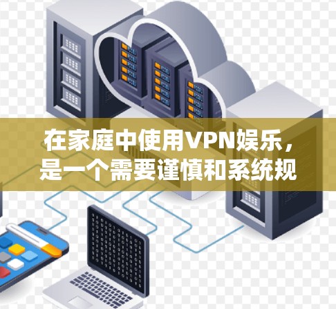在家庭中使用VPN娱乐，是一个需要谨慎和系统规划的过程，涵盖多个关键点，确保安全和合规。以下是对该过程的详细总结和建议