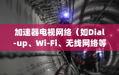 加速器电视网络（如Dial-up、Wi-Fi、无线网络等）的优化是一个系统性的工程，需要从多个层面进行调整和升级。以下是优化加速器电视网络的几个关键步骤和建议