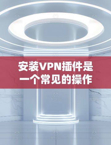 安装VPN插件是一个常见的操作步骤，具体步骤如下