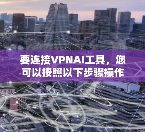 要连接VPNAI工具，您可以按照以下步骤操作