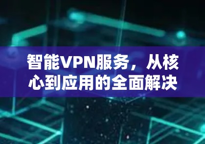 智能VPN服务，从核心到应用的全面解决方案
