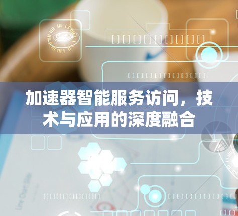 加速器智能服务访问，技术与应用的深度融合