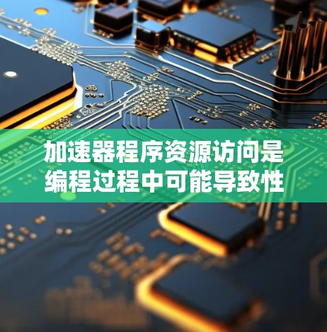 加速器程序资源访问是编程过程中可能导致性能问题和资源泄漏的常见问题。要有效解决这些问题，可以从以下多个角度进行考虑和处理