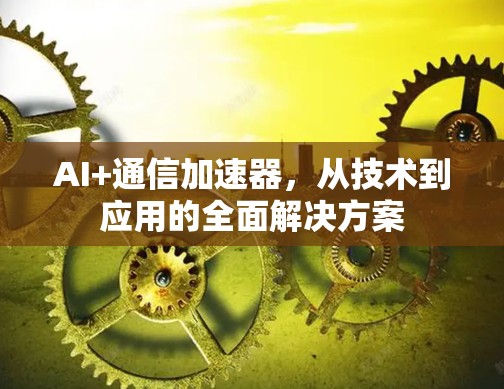 AI+通信加速器，从技术到应用的全面解决方案
