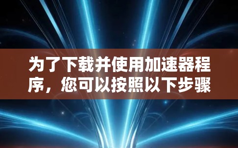 为了下载并使用加速器程序，您可以按照以下步骤操作