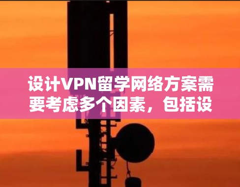 设计VPN留学网络方案需要考虑多个因素，包括设备配置、服务器选择、数据传输方式以及设备连接方式等。以下是一些步骤和建议，帮助您构建一个可靠的VPN留学网络方案
