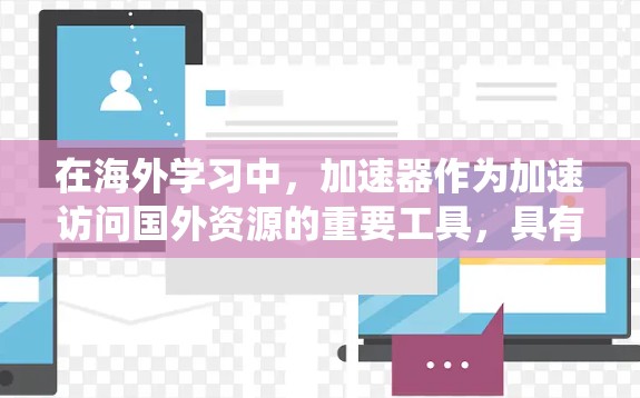 在海外学习中,加速器作为加速访问国外资源的重要工具,具有多种功能和影响因素。以下是对其作用的系统性总结 在海外学习中,加速器作为加速访问国外资源的重要工具,具有多种功能和影响因素。以下是对其作用的系统性总结