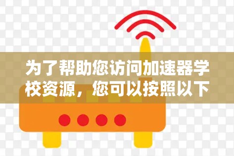 为了帮助您访问加速器学校资源，您可以按照以下步骤进行