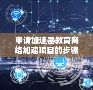 申请加速器教育网络加速项目的步骤如下