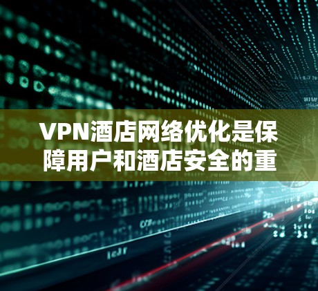 VPN酒店网络优化是保障用户和酒店安全的重要环节，以下是一些关键方面