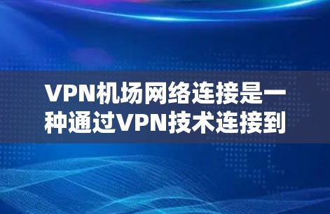 VPN机场网络连接是一种通过VPN技术连接到机场内部或周边网络设备，用于提供加密通信、视频会议或文件传输的连接方式。以下是对该问题的分步解释