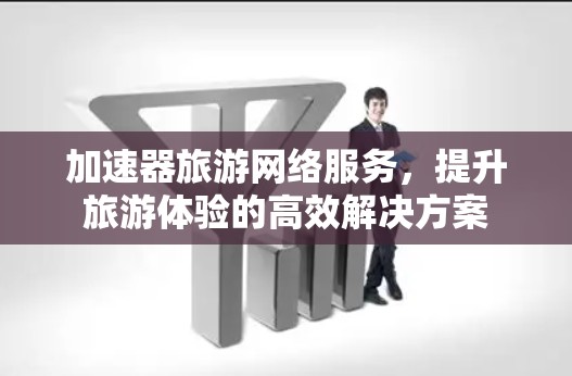 加速器旅游网络服务，提升旅游体验的高效解决方案