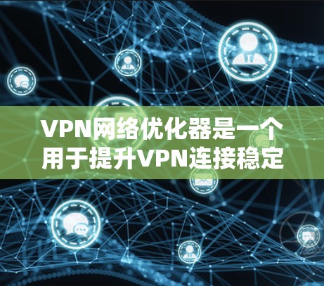 VPN网络优化器是一个用于提升VPN连接稳定性和优化性能的工具。它可以帮助用户调整VPN设置，优化服务器配置，减少延迟，提高网络稳定性。以下是关于VPN网络优化器的一些关键点和常见使用方法