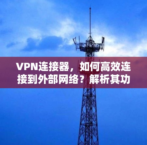 VPN连接器，如何高效连接到外部网络？解析其功能与使用技巧