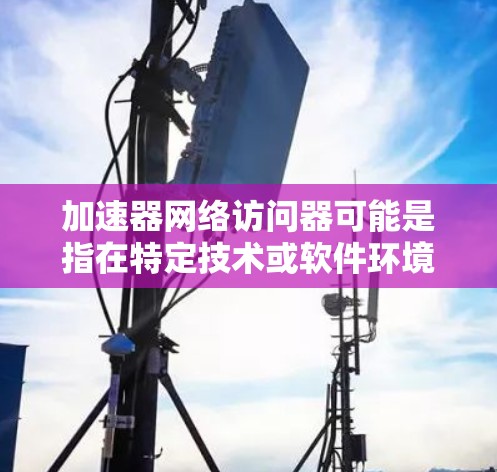 加速器网络访问器可能是指在特定技术或软件环境中使用的加速器设备,用于访问或处理网络访问器(如网络服务器、互联网设备等)以下是对该术语的详细解释 加速器网络访问器可能是指在特定技术或软件环境中使用的加速器设备,用于访问或处理网络访问器(如网络服务器、互联网设备等)以下是对该术语的详细解释