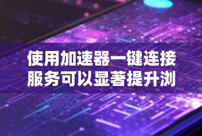 使用加速器一键连接服务可以显著提升浏览器的性能和用户体验。以下是详细的步骤和注意事项