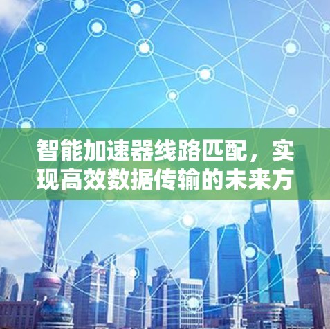智能加速器线路匹配，实现高效数据传输的未来方向
