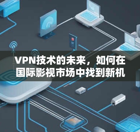 VPN技术的未来,如何在国际影视市场中找到新机会 VPN技术的未来,如何在国际影视市场中找到新机会