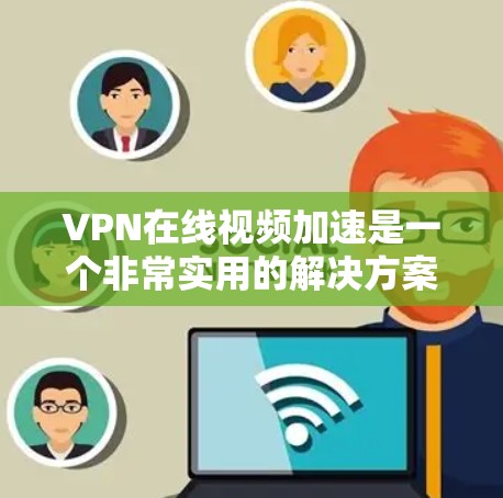 VPN在线视频加速是一个非常实用的解决方案，可以帮助用户在长时间在线的情况下，更流畅地观看高质量的视频。以下是关于VPN在线视频加速的一些关键点和步骤