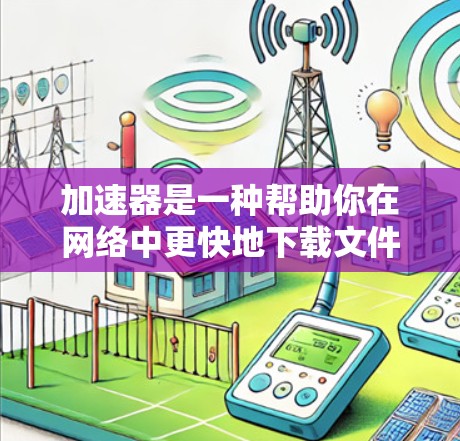 加速器是一种帮助你在网络中更快地下载文件的工具，通常用于视频下载。为了加速高清视频播放，你可以尝试以下几种方法