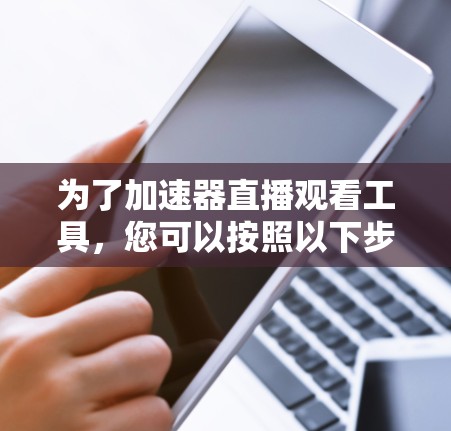 为了加速器直播观看工具，您可以按照以下步骤操作
