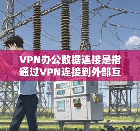VPN办公数据连接是指通过VPN连接到外部互联网资源，用于获取文件、数据或进行远程办公。以下是一些处理VPN办公数据连接问题的步骤
