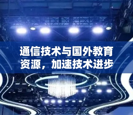通信技术与国外教育资源,加速技术进步的途径 通信技术与国外教育资源,加速技术进步的途径