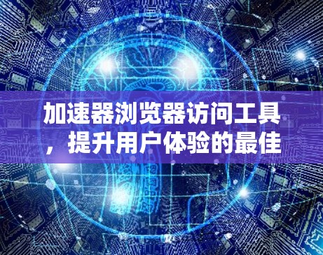 加速器浏览器访问工具,提升用户体验的最佳选择 加速器浏览器访问工具,提升用户体验的最佳选择