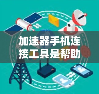 加速器手机连接工具是帮助提升应用连接效率的工具，主要针对QQ和微信等应用。以下是详细的使用步骤和注意事项
