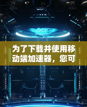 为了下载并使用移动端加速器，您可以按照以下步骤进行