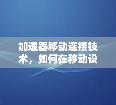 加速器移动连接技术，如何在移动设备上高效连接加速器