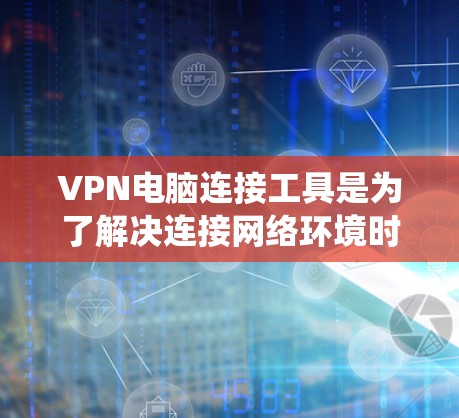 VPN电脑连接工具是为了解决连接网络环境时的挑战而设计的工具，帮助您安全地访问互联网。以下是一个系统性的指南，涵盖这些工具的使用步骤、注意事项以及可能的配置选项