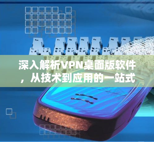 深入解析VPN桌面版软件，从技术到应用的一站式解决方案