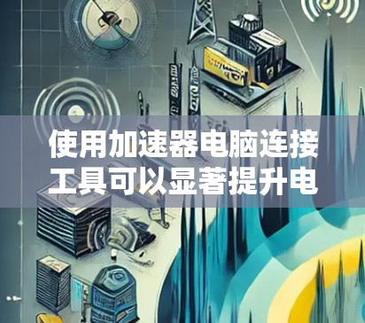 使用加速器电脑连接工具可以显著提升电脑性能,以下是详细的步骤和注意事项 使用加速器电脑连接工具可以显著提升电脑性能,以下是详细的步骤和注意事项