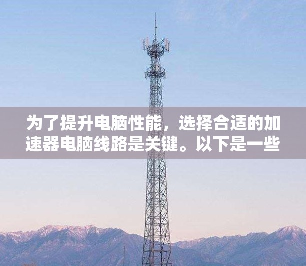 为了提升电脑性能，选择合适的加速器电脑线路是关键。以下是一些推荐和建议