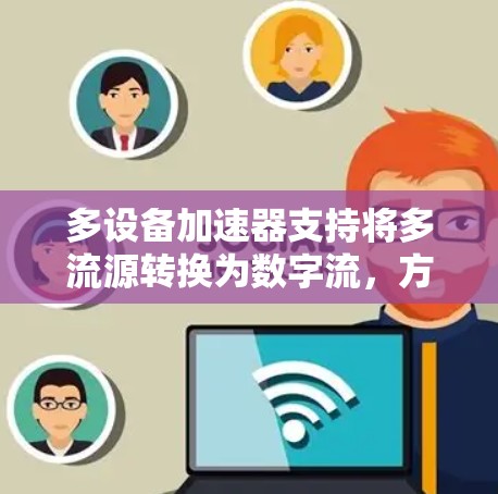 多设备加速器支持将多流源转换为数字流，方便连接到多个设备，如手机、电脑、平板和有线电视。以下是多设备加速器的基本操作和使用指南