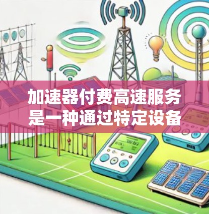 加速器付费高速服务是一种通过特定设备或软件加速数据传输的方式，通常需要用户支付费用。以下是关于该服务的详细说明