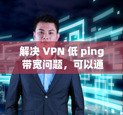 解决 VPN 低 ping 带宽问题，可以通过以下步骤进行