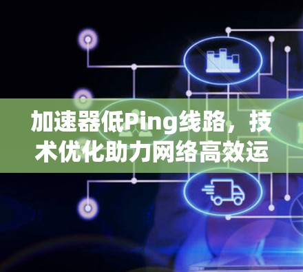 加速器低Ping线路，技术优化助力网络高效运行