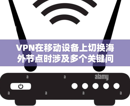 VPN在移动设备上切换海外节点时涉及多个关键问题和解决方案。以下是详细的步骤和建议