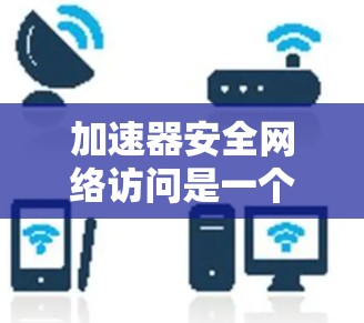 加速器安全网络访问是一个涉及网络安全和网络访问控制的术语，通常指在网络安全架构中使用加速器来提高数据传输速度的同时，结合安全措施以确保网络访问的高效和安全。以下是对此概念的进一步解释