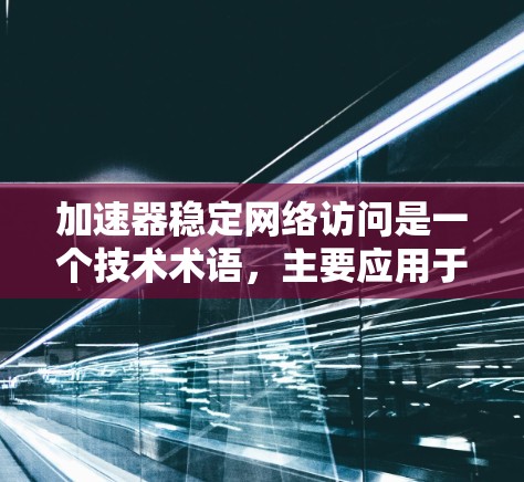 加速器稳定网络访问是一个技术术语，主要应用于计算机网络和移动设备领域，旨在提升网络访问的稳定性和效率。以下是对其背景、定义、应用和使用场景的详细分析